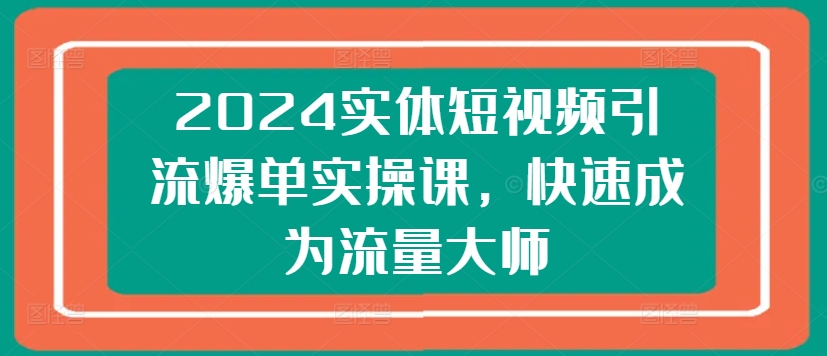 2024实体短视频引流爆单实操课，快速成为流量大师_泡桐学堂