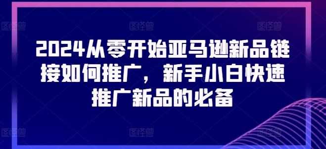 2024从零开始亚马逊新品链接如何推广，新手小白快速推广新品的必备_泡桐学堂