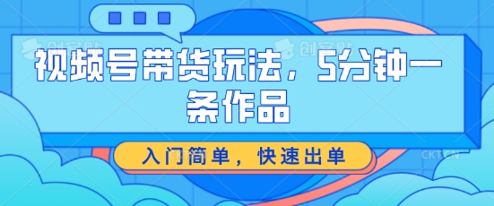 视频号带货玩法，5分钟一条作品，入门简单，快速出单【揭秘】_泡桐学堂