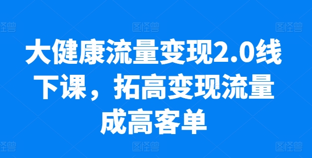 大健康流量变现2.0线下课，​拓高变现流量成高客单，业绩10倍增长，低粉高变现，只讲落地实操_泡桐学堂