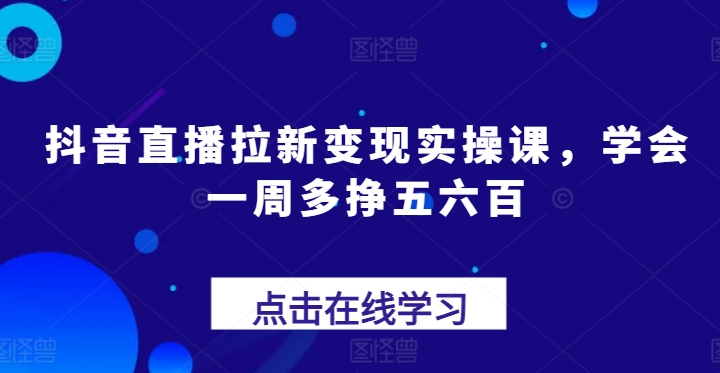 抖音直播拉新变现实操课，学会一周多挣五六百_泡桐学堂