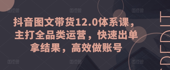 抖音图文带货12.0体系课，主打全品类运营，快速出单拿结果，高效做账号_泡桐学堂