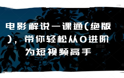 电影解说一课通(绝版)，带你轻松从0进阶为短视频高手_泡桐学堂