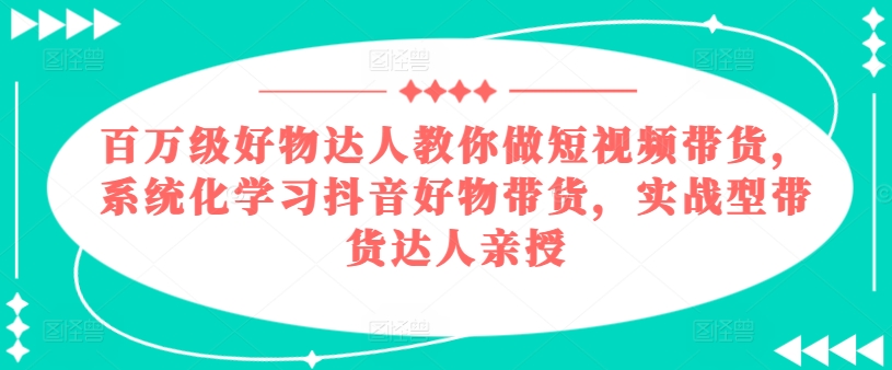 百万级好物达人教你做短视频带货，系统化学习抖音好物带货，实战型带货达人亲授_泡桐学堂