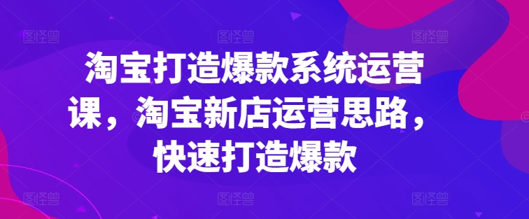 淘宝打造爆款系统运营课，淘宝新店运营思路，快速打造爆款_泡桐学堂