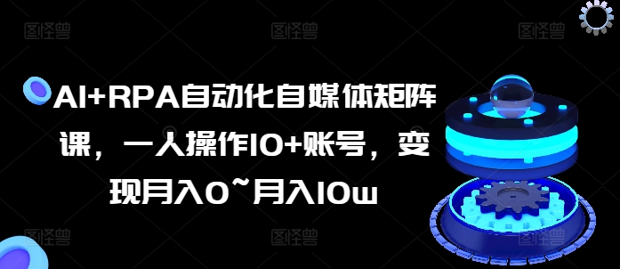 AI+RPA自动化自媒体矩阵课，一人操作10+账号，变现月入0~月入10w_泡桐学堂