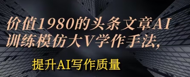 价值1980头条文章AI投喂训练模仿大v写作手法，提升AI写作质量【揭秘】_泡桐学堂