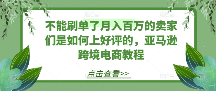 不能刷单了月入百万的卖家们是如何上好评的，亚马逊跨境电商教程_泡桐学堂