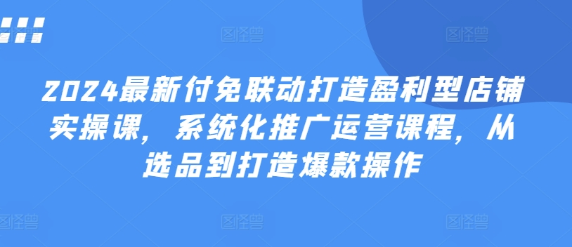 2024最新付免联动打造盈利型店铺实操课，​系统化推广运营课程，从选品到打造爆款操作_泡桐学堂