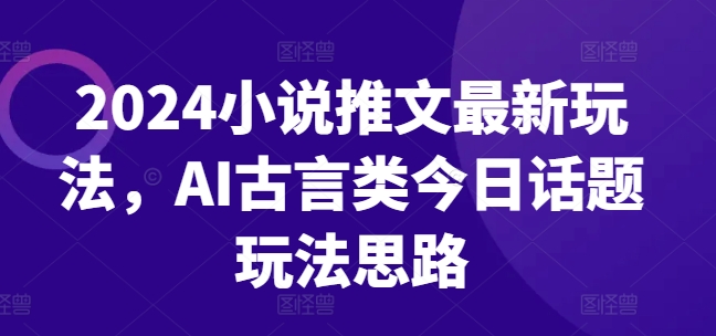 2024小说推文最新玩法，AI古言类今日话题玩法思路_泡桐学堂