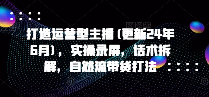 打造运营型主播(更新24年7月)，实操录屏，话术拆解，自然流带货打法_泡桐学堂