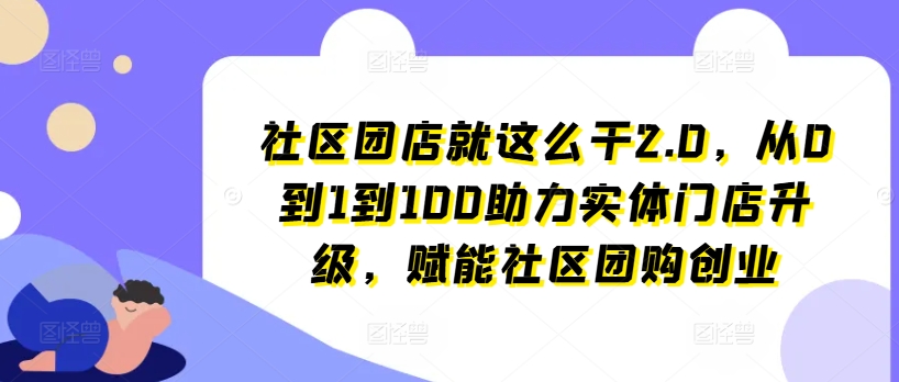社区团店就这么干2.0，从0到1到100助力实体门店升级，赋能社区团购创业_泡桐学堂