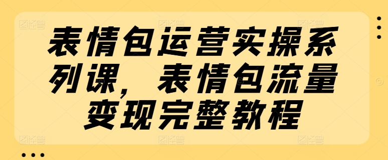 表情包运营实操系列课，表情包流量变现完整教程_泡桐学堂