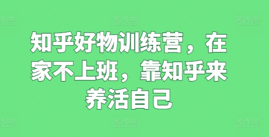 知乎好物训练营，在家不上班，靠知乎来养活自己_泡桐学堂
