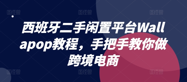 西班牙二手闲置平台Wallapop教程，手把手教你做跨境电商_泡桐学堂