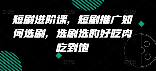 短剧进阶课，短剧推广如何选剧，选剧选的好吃肉吃到饱_泡桐学堂