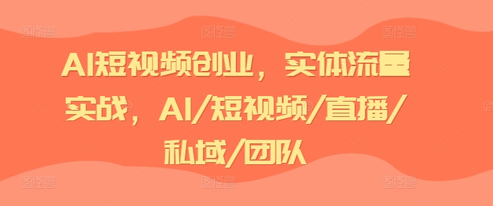 AI短视频创业，实体流量实战，AI/短视频/直播/私域/团队_泡桐学堂