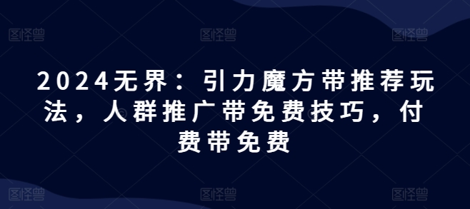2024无界：引力魔方带推荐玩法，人群推广带免费技巧，付费带免费_泡桐学堂