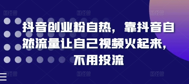 抖音创业粉自热，靠抖音自然流量让自己视频火起来，不用投流_泡桐学堂