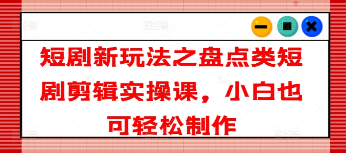 短剧新玩法之盘点类短剧剪辑实操课，小白也可轻松制作_泡桐学堂