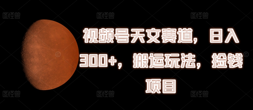 视频号天文赛道，日入300+，搬运玩法，捡钱项目【揭秘】_泡桐学堂