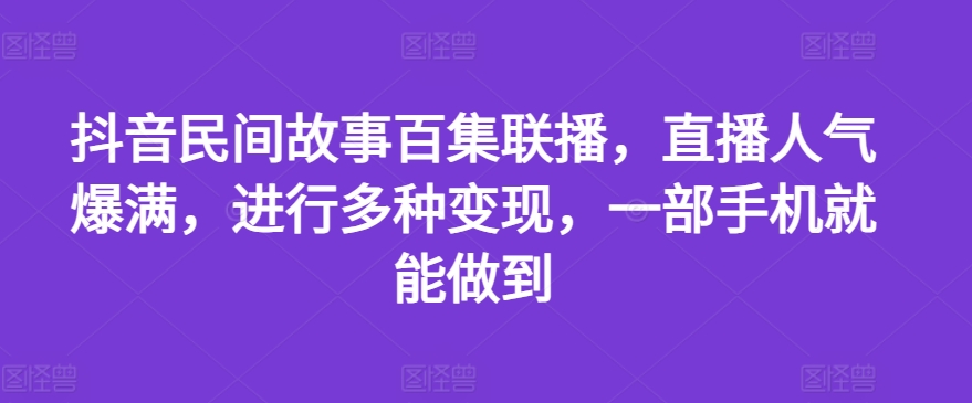 抖音民间故事百集联播，直播人气爆满，进行多种变现，一部手机就能做到【揭秘】_泡桐学堂