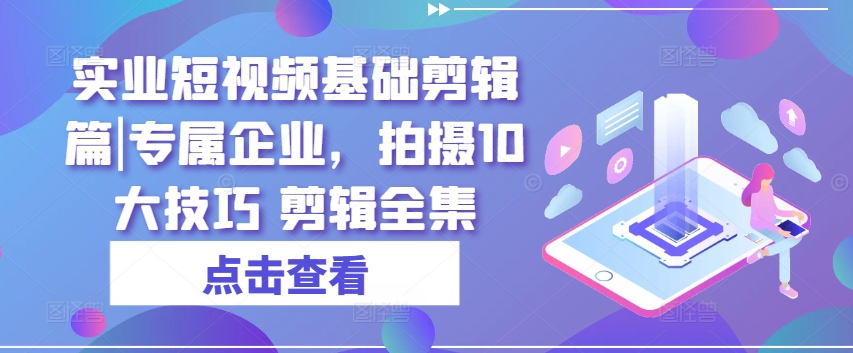 实业短视频基础剪辑篇|专属企业，拍摄10大技巧 剪辑全集_泡桐学堂