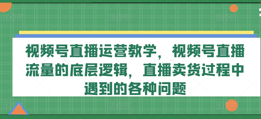 视频号直播运营教学，视频号直播流量的底层逻辑，直播卖货过程中遇到的各种问题_泡桐学堂