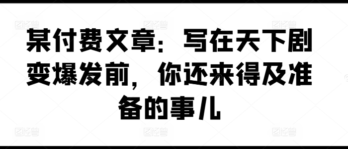 某付费文章：写在天下剧变爆发前，你还来得及准备的事儿_泡桐学堂