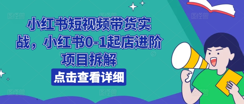 小红书短视频带货实战，小红书0-1起店进阶项目拆解_泡桐学堂