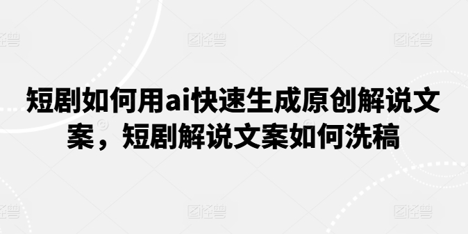 短剧如何用ai快速生成原创解说文案，短剧解说文案如何洗稿_泡桐学堂