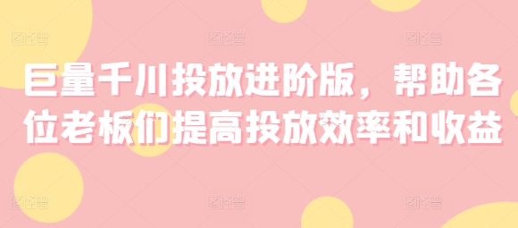 巨量千川投放进阶版，帮助各位老板们提高投放效率和收益_泡桐学堂