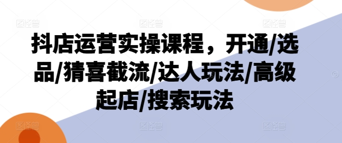 抖店运营实操课程，开通/选品/猜喜截流/达人玩法/高级起店/搜索玩法_泡桐学堂