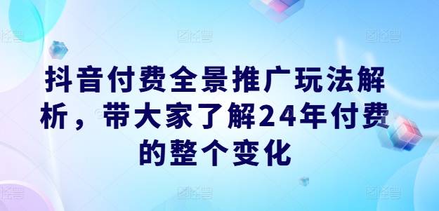抖音付费全景推广玩法解析，带大家了解24年付费的整个变化_泡桐学堂
