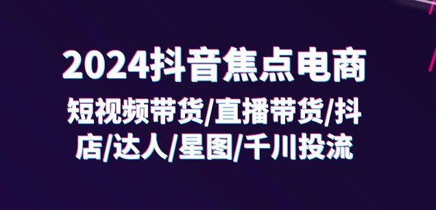 2024抖音焦点电商：短视频带货/直播带货/抖店/达人/星图/千川投流/32节课_泡桐学堂