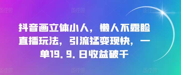 抖音画立体小人，懒人不露脸直播玩法，引流猛变现快，一单19.9.日收益破千【揭秘】_泡桐学堂