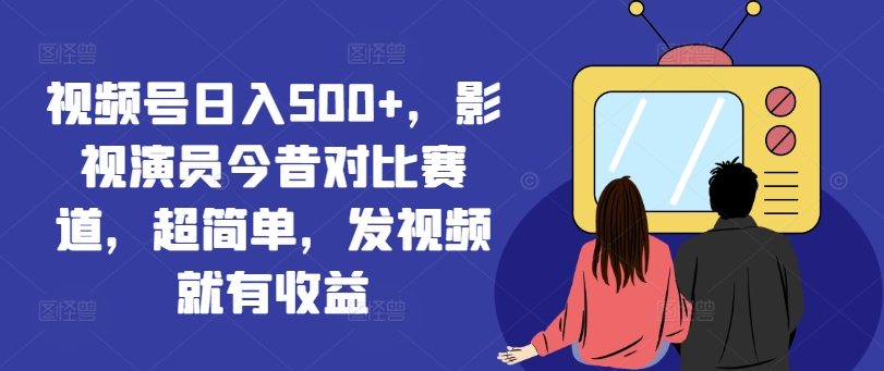 视频号日入500+，影视演员今昔对比赛道，超简单，发视频就有收益【揭秘】_泡桐学堂