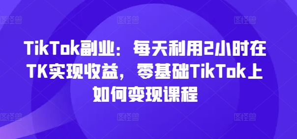 TikTok副业：每天利用2小时在TK实现收益，零基础TikTok上如何变现课程_泡桐学堂