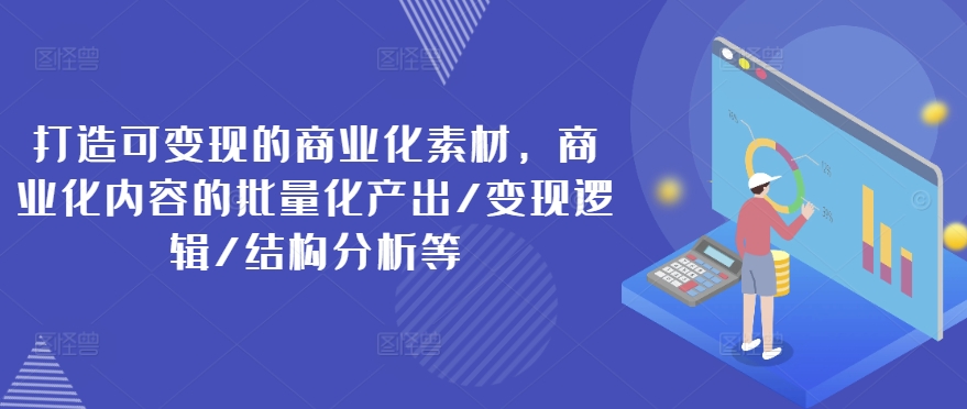 打造可变现的商业化素材，商业化内容的批量化产出/变现逻辑/结构分析等_泡桐学堂