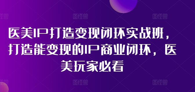 医美IP打造变现闭环实战班，打造能变现的IP商业闭环，医美玩家必看!_泡桐学堂