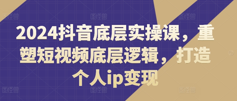 2024抖音底层实操课，​重塑短视频底层逻辑，打造个人ip变现_泡桐学堂