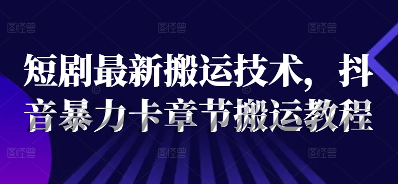 短剧最新搬运技术，抖音暴力卡章节搬运教程_泡桐学堂