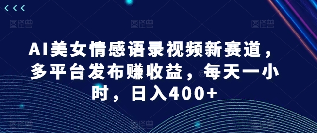 AI美女情感语录视频新赛道，多平台发布赚收益，每天一小时，日入400+【揭秘】_泡桐学堂