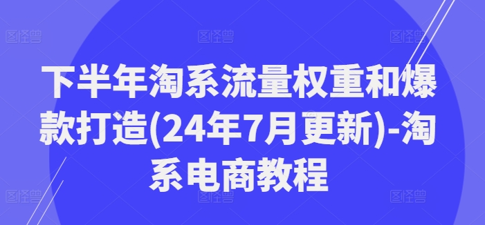 下半年淘系流量权重和爆款打造(24年7月更新)-淘系电商教程_泡桐学堂