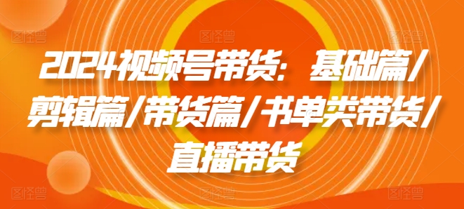 2024视频号带货：基础篇/剪辑篇/带货篇/书单类带货/直播带货_泡桐学堂