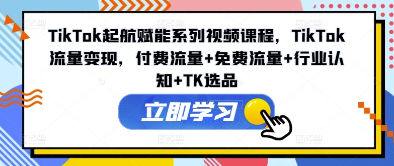 TikTok起航赋能系列视频课程，TikTok流量变现，付费流量+免费流量+行业认知+TK选品_泡桐学堂