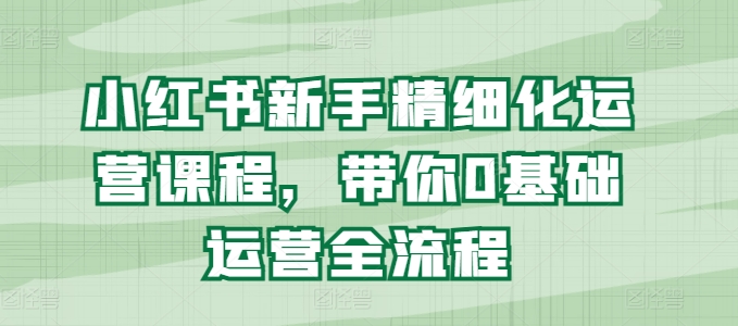 小红书新手精细化运营课程，带你0基础运营全流程_泡桐学堂