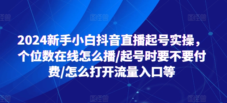 2024新手小白抖音直播起号实操，个位数在线怎么播/起号时要不要付费/怎么打开流量入口等_泡桐学堂