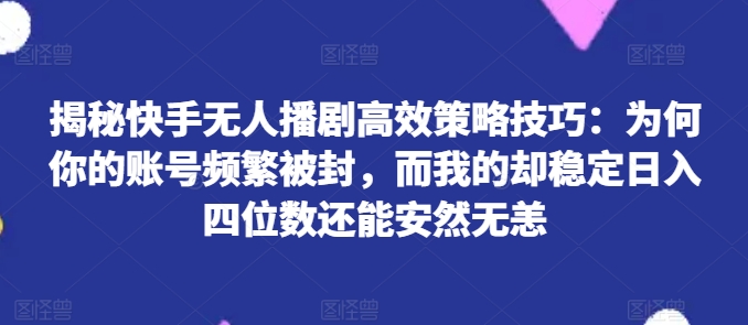 揭秘快手无人播剧高效策略技巧：为何你的账号频繁被封，而我的却稳定日入四位数还能安然无恙【揭秘】_泡桐学堂