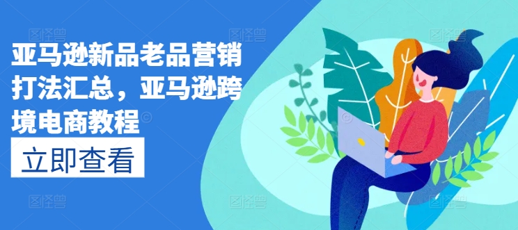 亚马逊新品老品营销打法汇总，亚马逊跨境电商教程_泡桐学堂